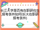 长江大学是否有在职研究生,报考条件如何(长大在职研报考条件)