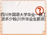 四川外国语大学毕业一般工资多少钱(川外毕业生薪资)