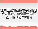 江西工业职业技术学院的创始人是谁，前身是什么(江西工院创始与前身)