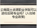 云南国土资源职业学院可以进校后转专业吗？(入校转专业政策)