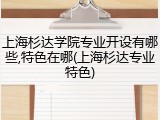 上海杉达学院专业开设有哪些,特色在哪(上海杉达专业特色)