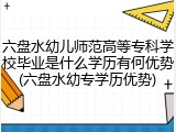 六盘水幼儿师范高等专科学校毕业是什么学历有何优势(六盘水幼专学历优势)