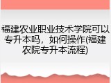 福建农业职业技术学院可以专升本吗，如何操作(福建农院专升本流程)