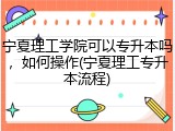 宁夏理工学院可以专升本吗，如何操作(宁夏理工专升本流程)