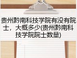 贵州黔南科技学院有没有院士，大概多少(贵州黔南科技学院院士数量)