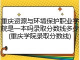 重庆资源与环境保护职业学院是一本吗录取分数线多少(重庆学院录取分数线)