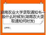 湖南农业大学录取通知书一般什么时候发(湖南农大录取通知何时发)