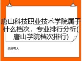 唐山科技职业技术学院属于什么档次，专业排行分析(唐山学院档次排行)