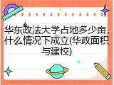华东政法大学占地多少亩，什么情况下成立(华政面积与建校)