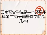 云南警官学院是一本还是本科第二批(云南警官学院是几本)