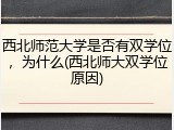 西北师范大学是否有双学位，为什么(西北师大双学位原因)
