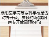 濮阳医学高等专科学校是否对外开放，要预约吗(濮阳医专开放需预约吗)