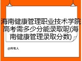 海南健康管理职业技术学院高考需多少分能录取呢(海南健康管理录取分数)