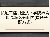 长垣烹饪职业技术学院宿舍一般是怎么分配的(宿舍分配方式)