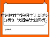 广州软件学院招生计划详细分析(广软招生计划解析)