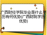 广西财经学院毕业是什么学历有何优势(广西财院学历优势)