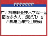 广西机电职业技术学院一届招收多少人，最近几年(广西机电近年招生规模)
