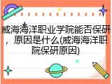 威海海洋职业学院能否保研，原因是什么(威海海洋职院保研原因)