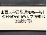 山西大学录取通知书一般什么时候发(山西大学通知书发放时间)
