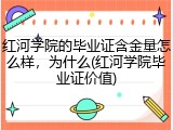 红河学院的毕业证含金量怎么样，为什么(红河学院毕业证价值)