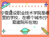 宁夏建设职业技术学院是哪里的学校，在哪个城市(宁夏建院所在地)
