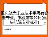 重庆航天职业技术学院有哪些专业，就业前景如何(重庆航院专业就业)