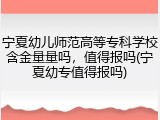 宁夏幼儿师范高等专科学校含金量量吗，值得报吗(宁夏幼专值得报吗)