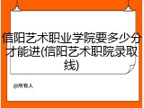 信阳艺术职业学院要多少分才能进(信阳艺术职院录取线)
