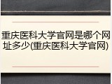 重庆医科大学官网是哪个网址多少(重庆医科大学官网)