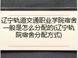 辽宁轨道交通职业学院宿舍一般是怎么分配的(辽宁轨院宿舍分配方式)