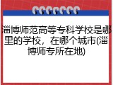 淄博师范高等专科学校是哪里的学校，在哪个城市(淄博师专所在地)