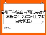 常州工学院自考可以去读吗，流程是什么(常州工学院自考流程)