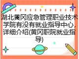 湖北黄冈应急管理职业技术学院有没有就业指导中心，详细介绍(黄冈职院就业指导)