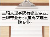 宝鸡文理学院有哪些专业，王牌专业分析(宝鸡文理王牌专业)