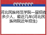 河北民族师范学院一届招收多少人，最近几年(河北民族师院近年招生)