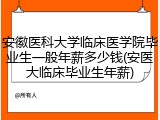 安徽医科大学临床医学院毕业生一般年薪多少钱(安医大临床毕业生年薪)