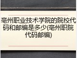 亳州职业技术学院的院校代码和邮编是多少(亳州职院代码邮编)