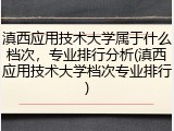 滇西应用技术大学属于什么档次，专业排行分析(滇西应用技术大学档次专业排行)