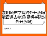 昆明城市学院对外开放吗，能否进去参观(昆明学院对外开放吗)