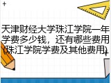 天津财经大学珠江学院一年学费多少钱，还有哪些费用(珠江学院学费及其他费用)