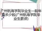 广州航海学院毕业生一般年薪多少钱(广州航海学院毕业生薪资)