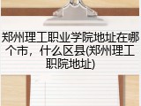 郑州理工职业学院地址在哪个市，什么区县(郑州理工职院地址)
