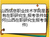 山西信息职业技术学院是否有在职研究生,报考条件如何(山西在职研究生报考条件)