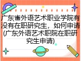 广东省外语艺术职业学院有没有在职研究生，如何申请(广东外语艺术职院在职研究生申请)