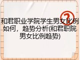 和君职业学院学生男女比例如何，趋势分析(和君职院男女比例趋势)