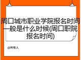 周口城市职业学院报名时间一般是什么时候(周口职院报名时间)