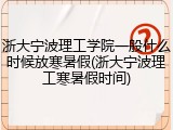 浙大宁波理工学院一般什么时候放寒暑假(浙大宁波理工寒暑假时间)
