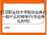 红河职业技术学院毕业典礼一般什么时候举行(毕业典礼时间)
