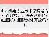 山西机电职业技术学院是否对外开放，让进去参观吗？(山西机电职院对外开放吗？)