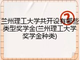 兰州理工大学共开设有哪些类型奖学金(兰州理工大学奖学金种类)
